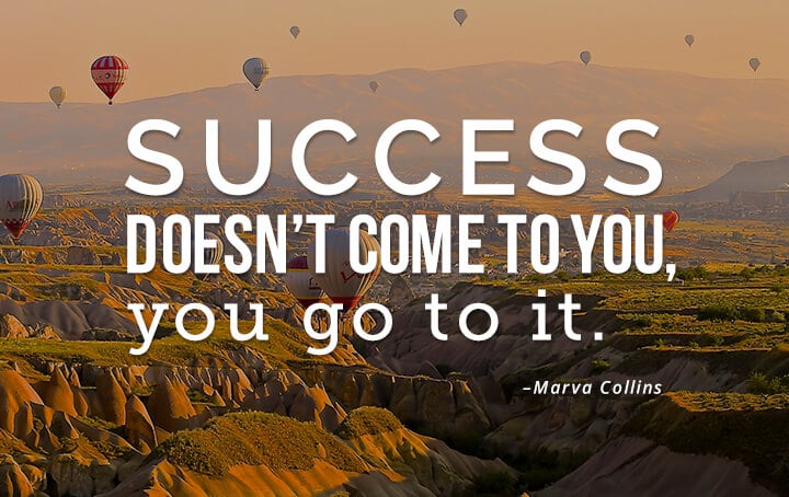 Success doesn’t come to you, you go to it. – Marva Collins
